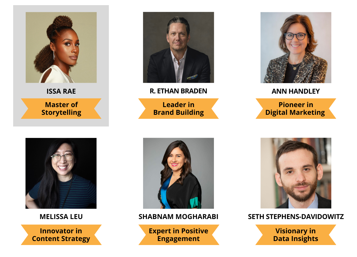 Issa Rae, Master of Storytelling | R. Ethan Braden, Leader in Brand Building | Ann Handley, Pioneer in Digital Marketing | Melissa Leu, Innovator in Content Strategy | Shabnam Mogharabi, Expert in Positive Engagement | Seth Stephens-Davidowitz, Visionary in Data Insights